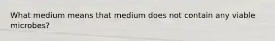 What medium means that medium does not contain any viable microbes?