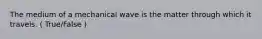 The medium of a mechanical wave is the matter through which it travels. ( True/False )