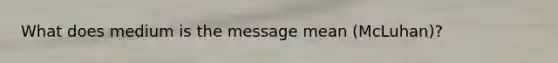 What does medium is the message mean (McLuhan)?