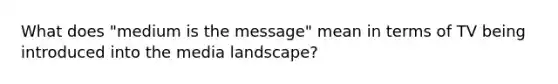 What does "medium is the message" mean in terms of TV being introduced into the media landscape?