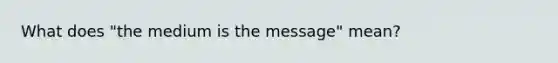 What does "the medium is the message" mean?