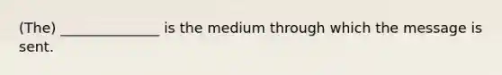 (The) ______________ is the medium through which the message is sent.