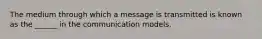 The medium through which a message is transmitted is known as the ______ in the communication models.