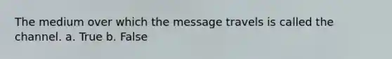 The medium over which the message travels is called the channel. a. True b. False