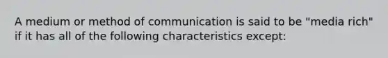 A medium or method of communication is said to be "media rich" if it has all of the following characteristics except: