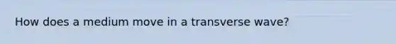 How does a medium move in a transverse wave?