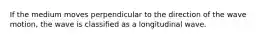 If the medium moves perpendicular to the direction of the wave motion, the wave is classified as a longitudinal wave.