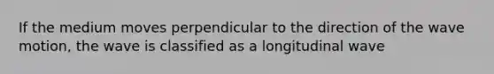 If the medium moves perpendicular to the direction of the wave motion, the wave is classified as a longitudinal wave