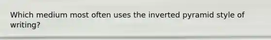 Which medium most often uses the inverted pyramid style of writing?