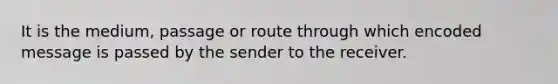 It is the medium, passage or route through which encoded message is passed by the sender to the receiver.