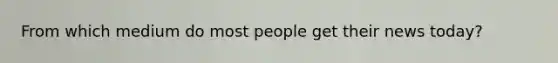 From which medium do most people get their news today?