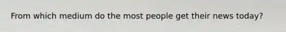 From which medium do the most people get their news today?