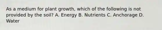 As a medium for plant growth, which of the following is not provided by the soil? A. Energy B. Nutrients C. Anchorage D. Water