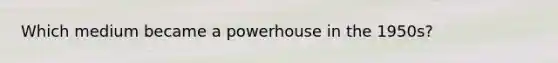 Which medium became a powerhouse in the 1950s?