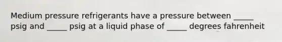 Medium pressure refrigerants have a pressure between _____ psig and _____ psig at a liquid phase of _____ degrees fahrenheit