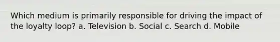 Which medium is primarily responsible for driving the impact of the loyalty loop? a. Television b. Social c. Search d. Mobile