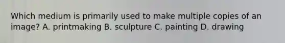 Which medium is primarily used to make multiple copies of an image? A. printmaking B. sculpture C. painting D. drawing