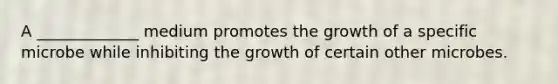 A _____________ medium promotes the growth of a specific microbe while inhibiting the growth of certain other microbes.