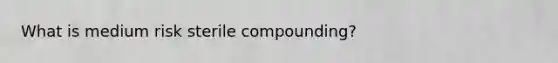What is medium risk sterile compounding?