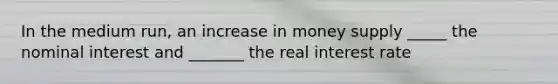 In the medium run, an increase in money supply _____ the nominal interest and _______ the real interest rate