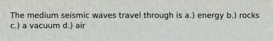 The medium <a href='https://www.questionai.com/knowledge/kRzCHPc0qf-seismic-waves' class='anchor-knowledge'>seismic waves</a> travel through is a.) energy b.) rocks c.) a vacuum d.) air