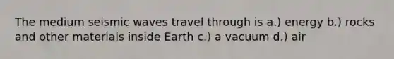 The medium seismic waves travel through is a.) energy b.) rocks and other materials inside Earth c.) a vacuum d.) air