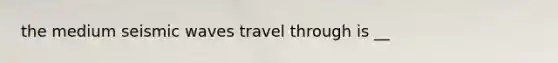 the medium seismic waves travel through is __