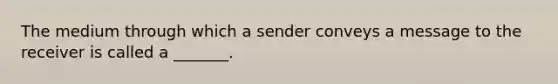 The medium through which a sender conveys a message to the receiver is called a _______.