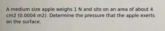 A medium size apple weighs 1 N and sits on an area of about 4 cm2 (0.0004 m2). Determine the pressure that the apple exerts on the surface.