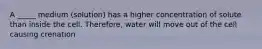 A _____ medium (solution) has a higher concentration of solute than inside the cell. Therefore, water will move out of the cell causing crenation