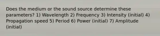 Does the medium or the sound source determine these parameters? 1) Wavelength 2) Frequency 3) Intensity (initial) 4) Propagation speed 5) Period 6) Power (initial) 7) Amplitude (initial)