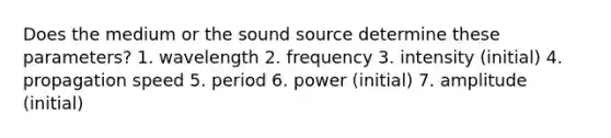 Does the medium or the sound source determine these parameters? 1. wavelength 2. frequency 3. intensity (initial) 4. propagation speed 5. period 6. power (initial) 7. amplitude (initial)