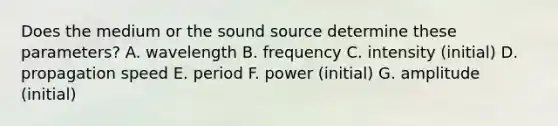 Does the medium or the sound source determine these parameters? A. wavelength B. frequency C. intensity (initial) D. propagation speed E. period F. power (initial) G. amplitude (initial)