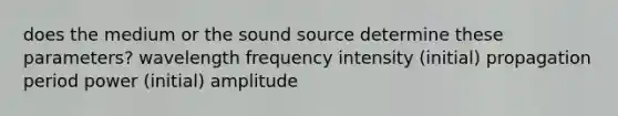 does the medium or the sound source determine these parameters? wavelength frequency intensity (initial) propagation period power (initial) amplitude