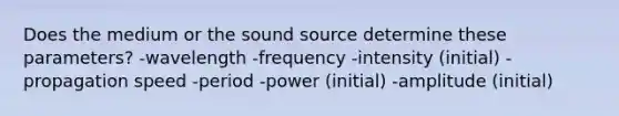 Does the medium or the sound source determine these parameters? -wavelength -frequency -intensity (initial) -propagation speed -period -power (initial) -amplitude (initial)