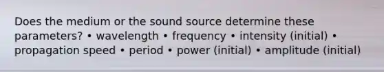 Does the medium or the sound source determine these parameters? • wavelength • frequency • intensity (initial) • propagation speed • period • power (initial) • amplitude (initial)