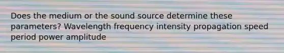 Does the medium or the sound source determine these parameters? Wavelength frequency intensity propagation speed period power amplitude