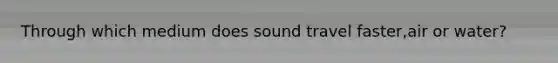 Through which medium does sound travel faster,air or water?