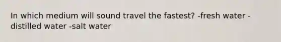 In which medium will sound travel the fastest? -fresh water -distilled water -salt water