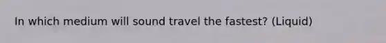 In which medium will sound travel the fastest? (Liquid)