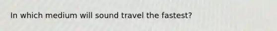 In which medium will sound travel the fastest?