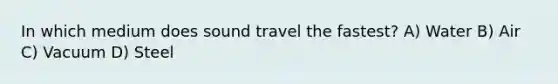 In which medium does sound travel the fastest? A) Water B) Air C) Vacuum D) Steel