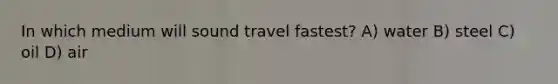 In which medium will sound travel fastest? A) water B) steel C) oil D) air