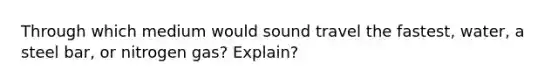 Through which medium would sound travel the fastest, water, a steel bar, or nitrogen gas? Explain?