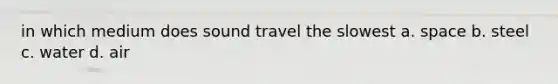 in which medium does sound travel the slowest a. space b. steel c. water d. air