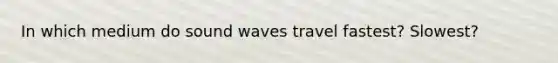 In which medium do sound waves travel fastest? Slowest?