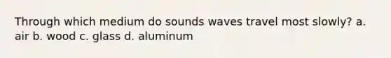 Through which medium do sounds waves travel most slowly? a. air b. wood c. glass d. aluminum