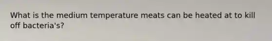 What is the medium temperature meats can be heated at to kill off bacteria's?