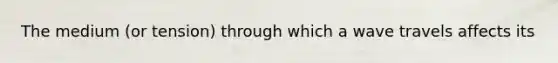The medium (or tension) through which a wave travels affects its