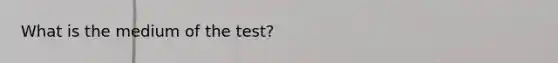 What is the medium of the test?